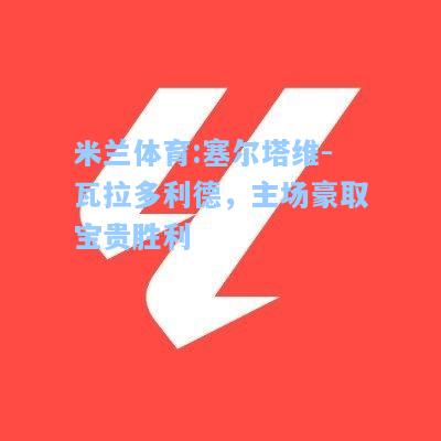 塞尔塔维-瓦拉多利德，主场豪取宝贵胜利