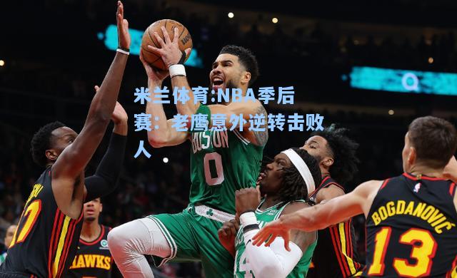 米兰体育:NBA季后赛：老鹰意外逆转击败人