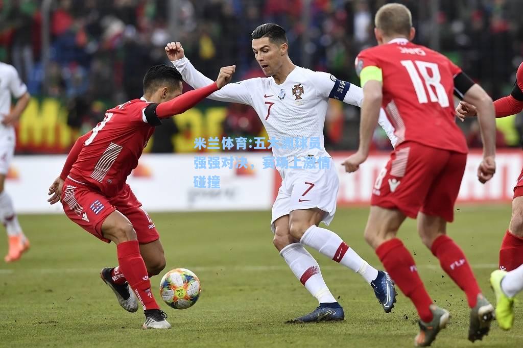 米兰体育:五大洲球员强强对决，赛场上激情碰撞