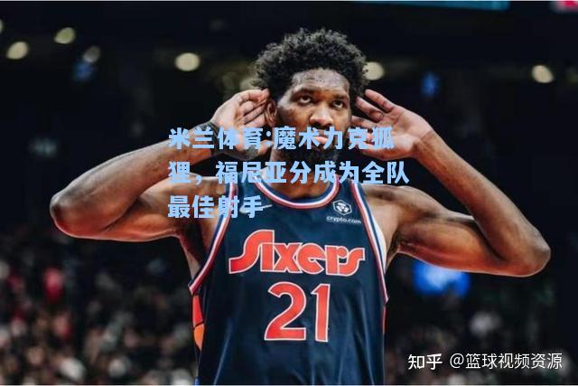 米兰体育:魔术力克狐狸，福尼亚分成为全队最佳射手