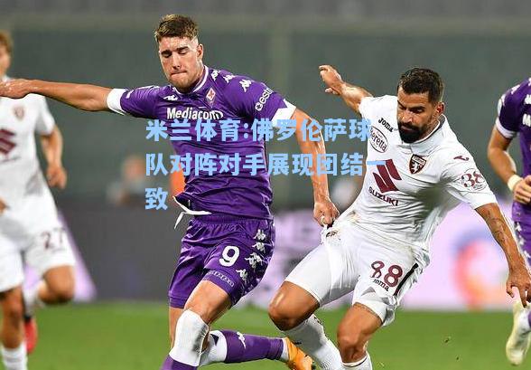 米兰体育:佛罗伦萨球队对阵对手展现团结一致