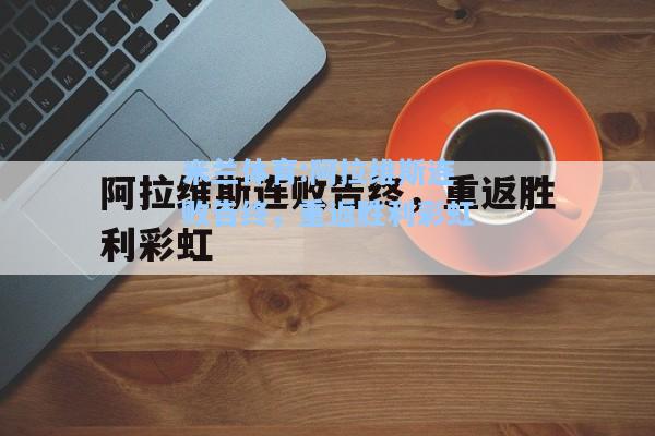 米兰体育:阿拉维斯连败告终，重返胜利彩虹