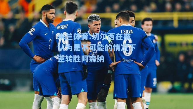 米兰体育:切尔西在被认为是不可能的情况下逆转胜阿森纳