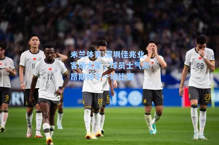 米兰体育:深圳佳兆业客场大胜，球员士气高昂期待下一场比赛