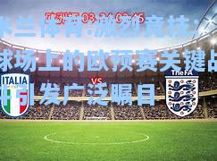 米兰体育:激烈竞技：球场上的欧预赛关键战斗引发广泛瞩目