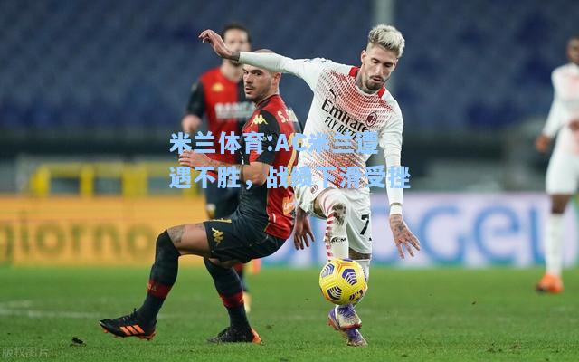 AC米兰遭遇不胜，战绩下滑受挫