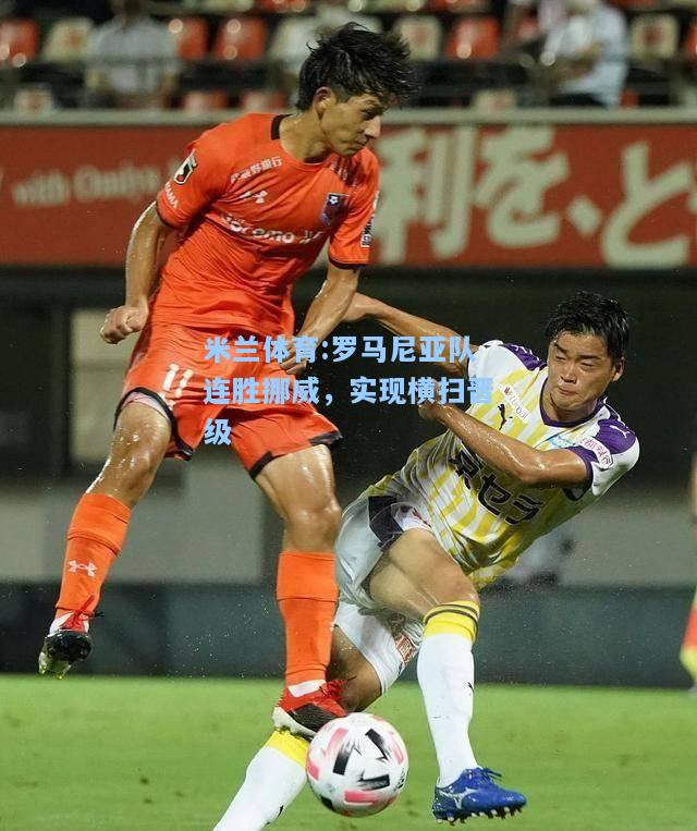 米兰体育:罗马尼亚队连胜挪威，实现横扫晋级