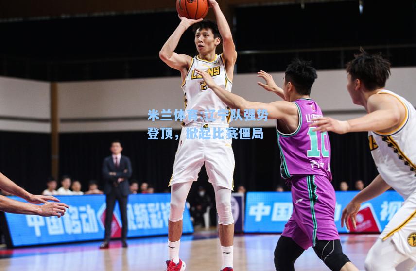 米兰体育:辽宁队强势登顶，掀起比赛僵局