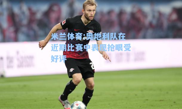 米兰体育:奥地利队在近期比赛中表现抢眼受好评