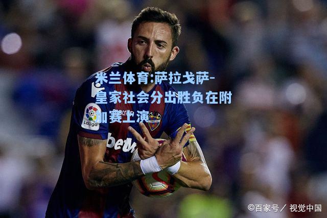 米兰体育:萨拉戈萨-皇家社会分出胜负在附加赛上演