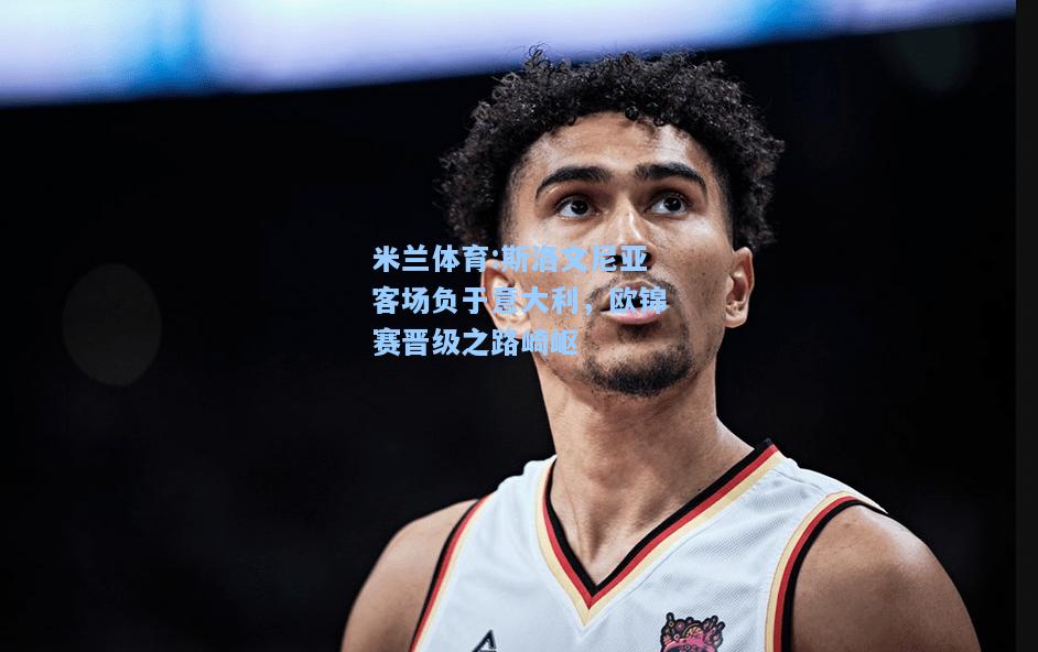 米兰体育:斯洛文尼亚客场负于意大利，欧锦赛晋级之路崎岖