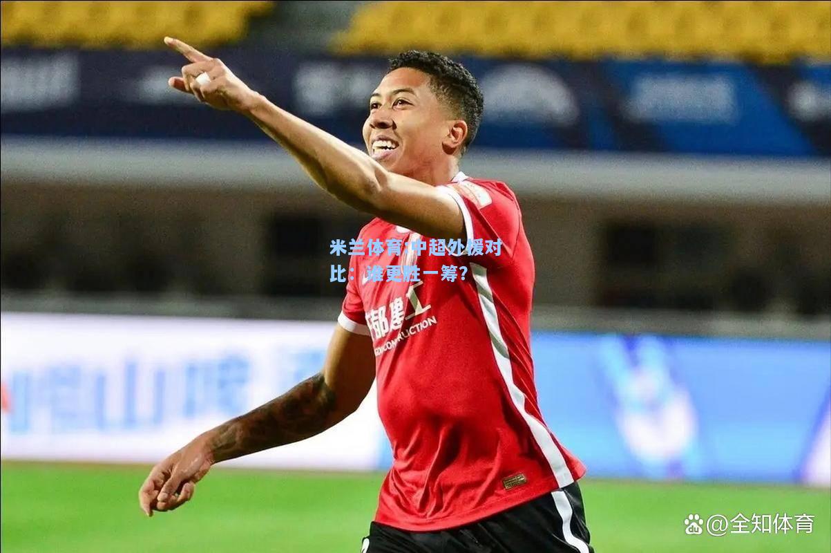 米兰体育:中超外援对比：谁更胜一筹？