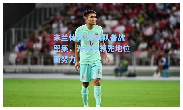米兰体育:河南队备战密集，为保持领先地位而努力
